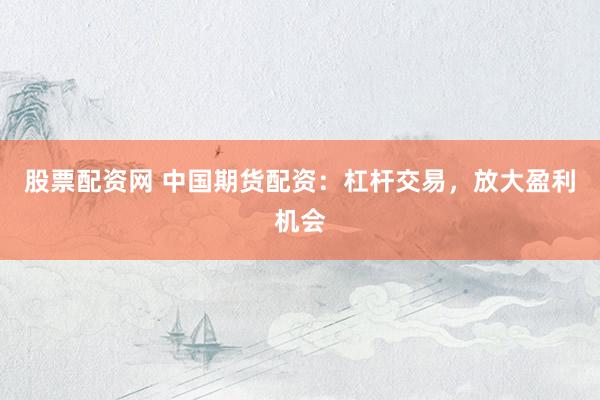 股票配资网 中国期货配资：杠杆交易，放大盈利机会