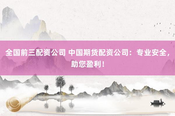 全国前三配资公司 中国期货配资公司：专业安全，助您盈利！
