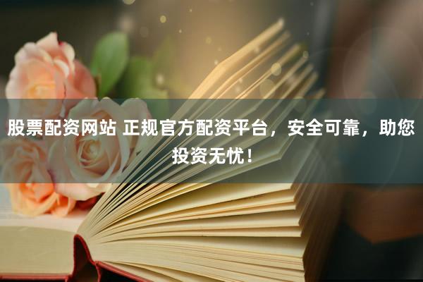 股票配资网站 正规官方配资平台，安全可靠，助您投资无忧！