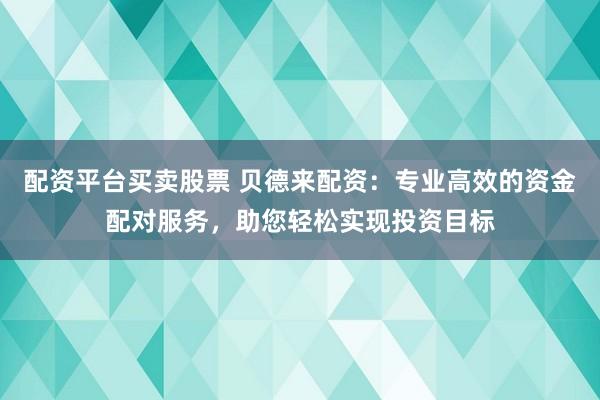 配资平台买卖股票 贝德来配资：专业高效的资金配对服务，助您轻松实现投资目标
