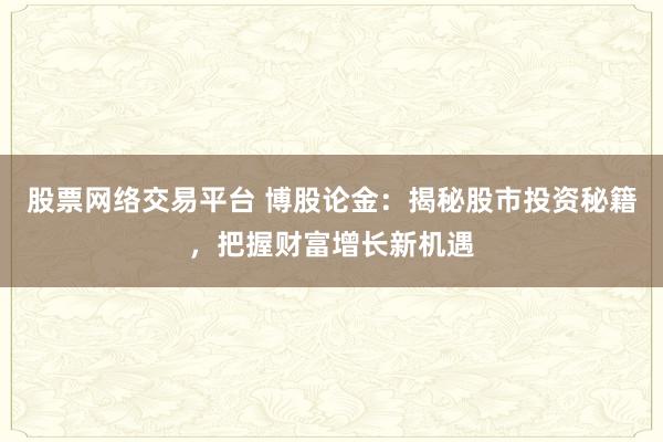 股票网络交易平台 博股论金：揭秘股市投资秘籍，把握财富增长新机遇