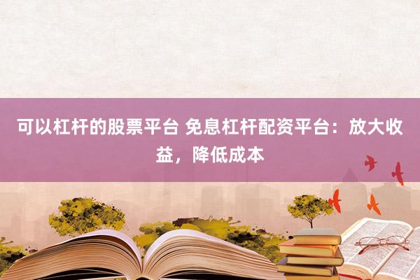 可以杠杆的股票平台 免息杠杆配资平台：放大收益，降低成本