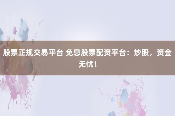 股票正规交易平台 免息股票配资平台：炒股，资金无忧！