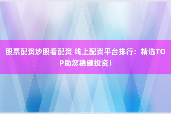 股票配资炒股看配资 线上配资平台排行：精选TOP助您稳健投资！