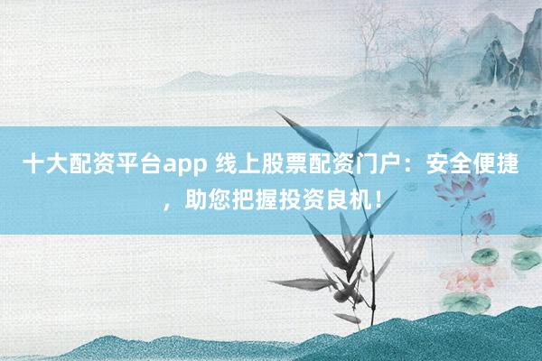 十大配资平台app 线上股票配资门户：安全便捷，助您把握投资良机！