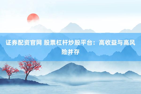证券配资官网 股票杠杆炒股平台：高收益与高风险并存