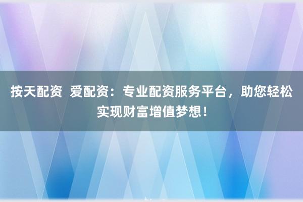 按天配资  爱配资：专业配资服务平台，助您轻松实现财富增值梦想！