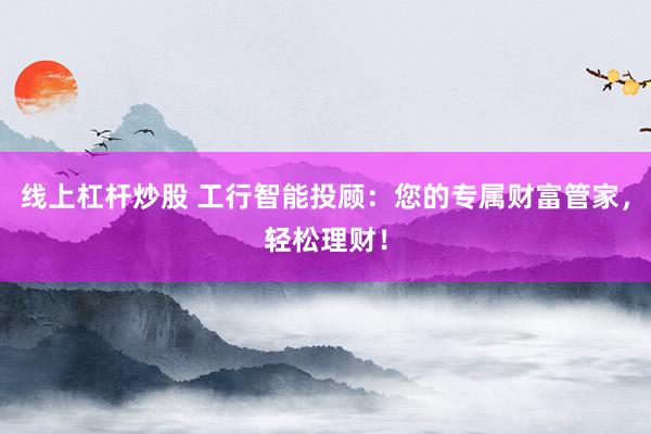线上杠杆炒股 工行智能投顾：您的专属财富管家，轻松理财！