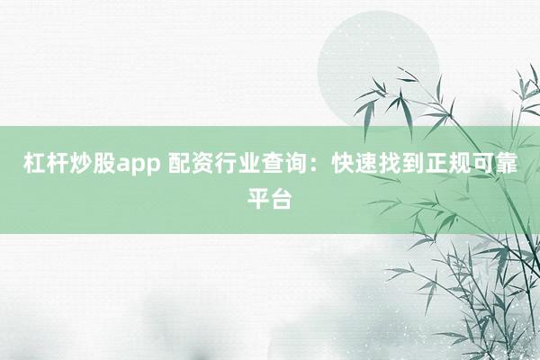 杠杆炒股app 配资行业查询：快速找到正规可靠平台