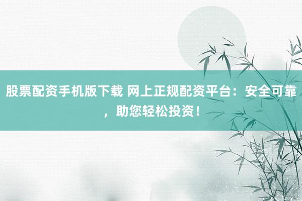 股票配资手机版下载 网上正规配资平台：安全可靠，助您轻松投资！