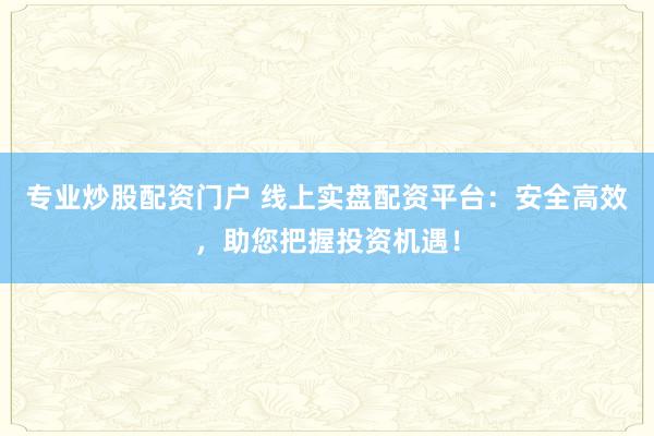 专业炒股配资门户 线上实盘配资平台：安全高效，助您把握投资机遇！