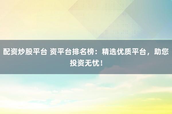 配资炒股平台 资平台排名榜：精选优质平台，助您投资无忧！