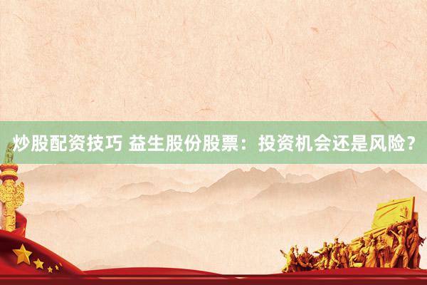 炒股配资技巧 益生股份股票：投资机会还是风险？