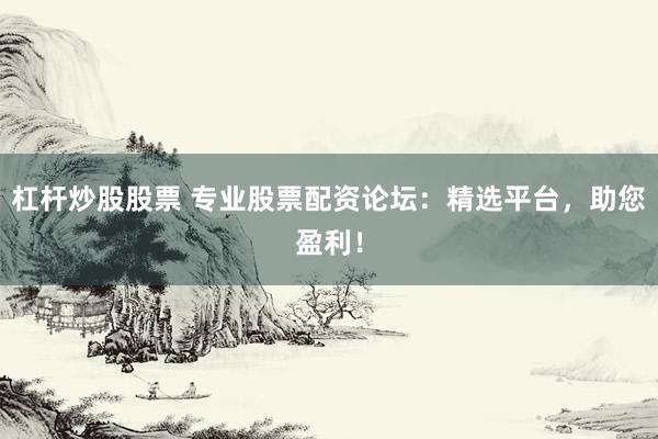 杠杆炒股股票 专业股票配资论坛：精选平台，助您盈利！