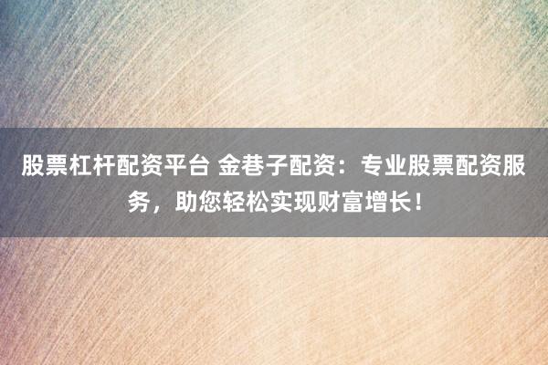 股票杠杆配资平台 金巷子配资：专业股票配资服务，助您轻松实现财富增长！