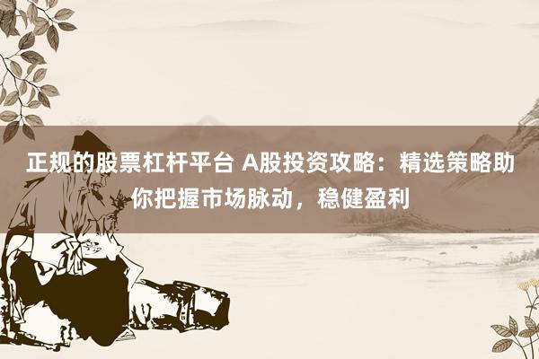 正规的股票杠杆平台 A股投资攻略：精选策略助你把握市场脉动，稳健盈利