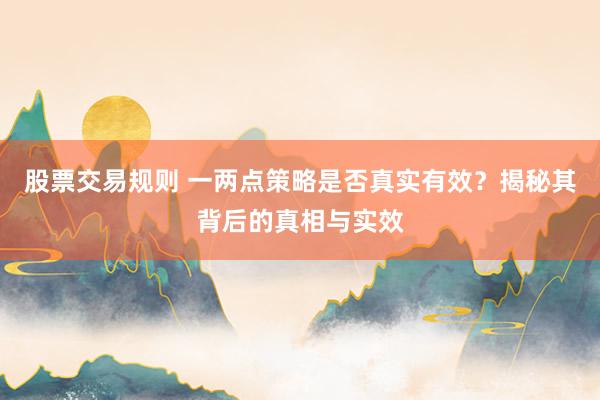 股票交易规则 一两点策略是否真实有效？揭秘其背后的真相与实效
