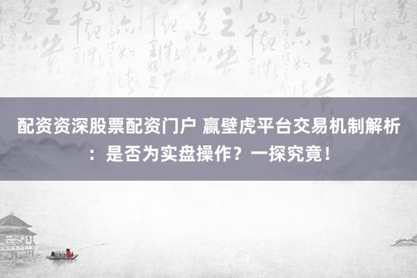 配资资深股票配资门户 赢壁虎平台交易机制解析：是否为实盘操作？一探究竟！