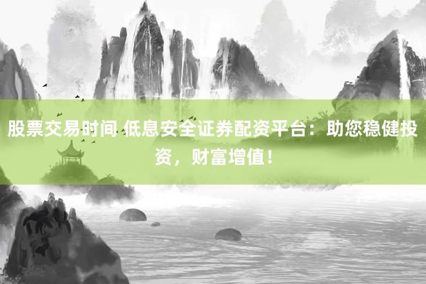 股票交易时间 低息安全证券配资平台：助您稳健投资，财富增值！