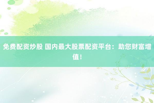 免费配资炒股 国内最大股票配资平台：助您财富增值！