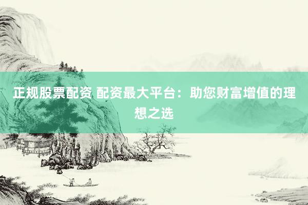 正规股票配资 配资最大平台：助您财富增值的理想之选