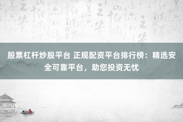 股票杠杆炒股平台 正规配资平台排行榜：精选安全可靠平台，助您投资无忧
