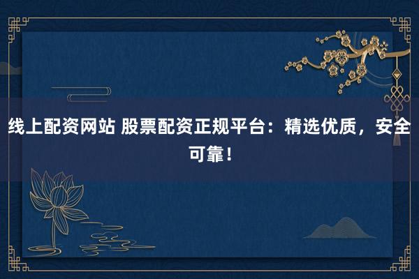 线上配资网站 股票配资正规平台：精选优质，安全可靠！