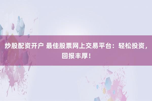 炒股配资开户 最佳股票网上交易平台:轻松投资,回报丰厚!