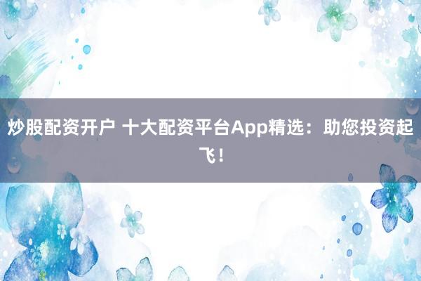 炒股配资开户 十大配资平台App精选：助您投资起飞！