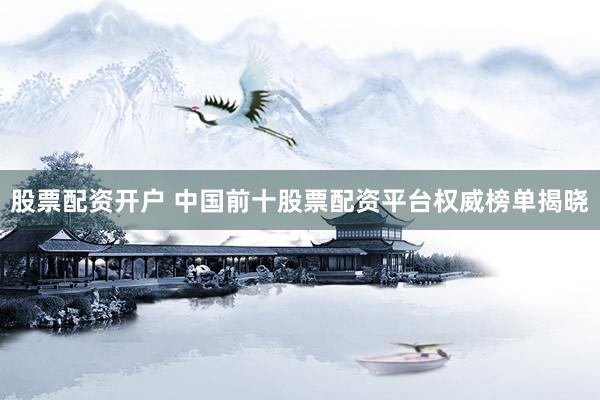 股票配资开户 中国前十股票配资平台权威榜单揭晓