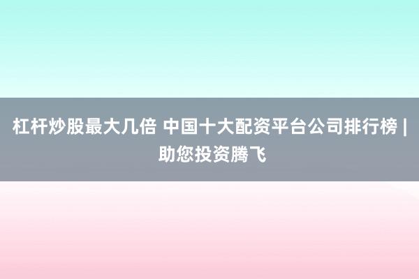杠杆炒股最大几倍 中国十大配资平台公司排行榜 | 助您投资腾飞