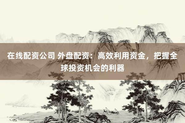 在线配资公司 外盘配资：高效利用资金，把握全球投资机会的利器