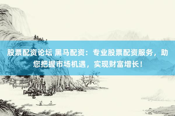 股票配资论坛 黑马配资：专业股票配资服务，助您把握市场机遇，实现财富增长！