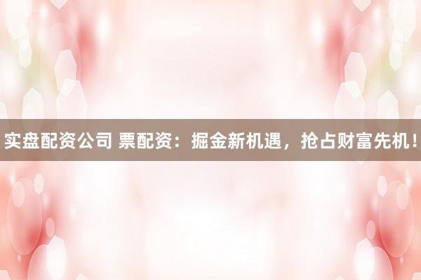实盘配资公司 票配资：掘金新机遇，抢占财富先机！
