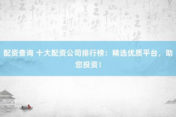 配资查询 十大配资公司排行榜：精选优质平台，助您投资！