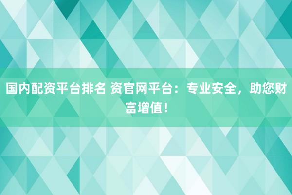 国内配资平台排名 资官网平台：专业安全，助您财富增值！