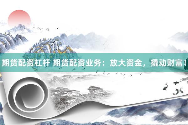 期货配资杠杆 期货配资业务:放大资金,撬动财富!