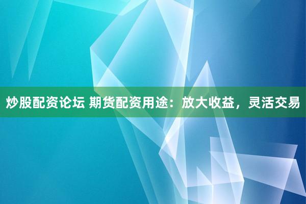 炒股配资论坛 期货配资用途：放大收益，灵活交易