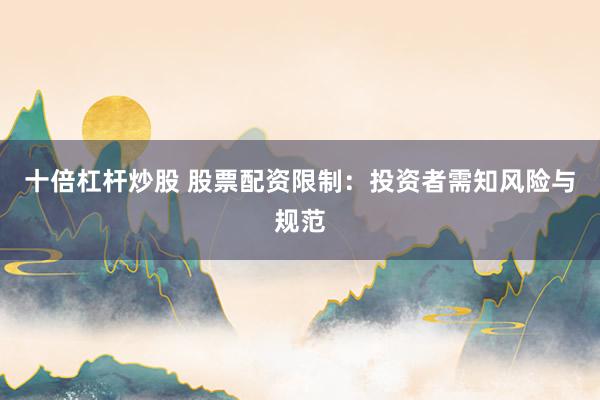 十倍杠杆炒股 股票配资限制:投资者需知风险与规范
