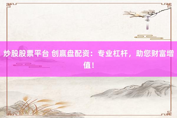 炒股股票平台 创赢盘配资：专业杠杆，助您财富增值！