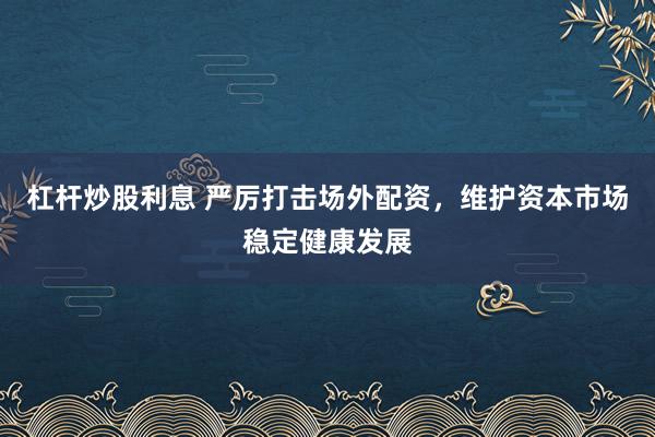 杠杆炒股利息 严厉打击场外配资，维护资本市场稳定健康发展