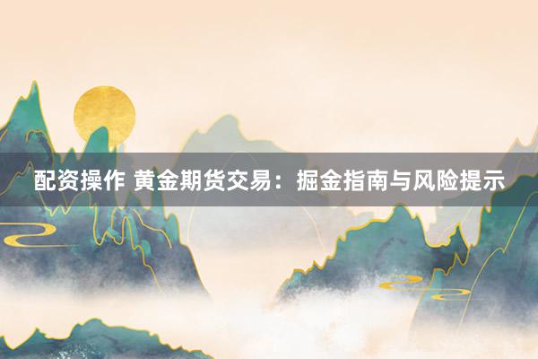 配资操作 黄金期货交易：掘金指南与风险提示
