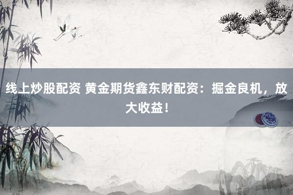 线上炒股配资 黄金期货鑫东财配资：掘金良机，放大收益！