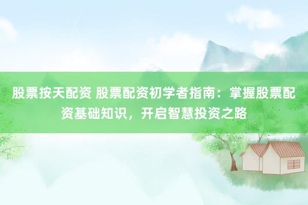 股票按天配资 股票配资初学者指南：掌握股票配资基础知识，开启智慧投资之路