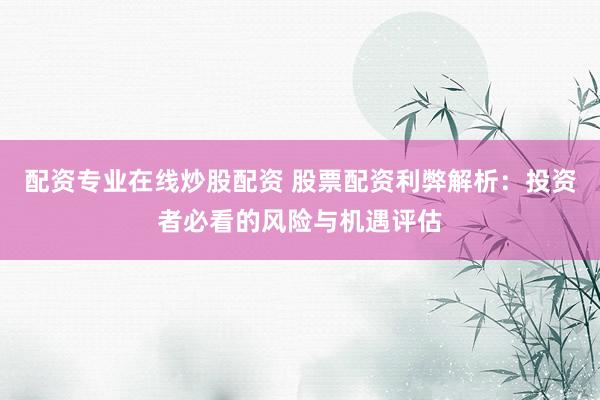 配资专业在线炒股配资 股票配资利弊解析：投资者必看的风险与机遇评估