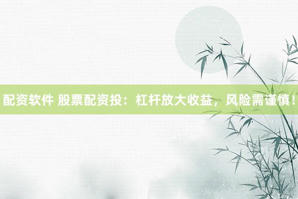 配资软件 股票配资投：杠杆放大收益，风险需谨慎！