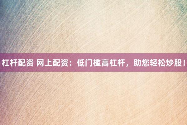 杠杆配资 网上配资：低门槛高杠杆，助您轻松炒股！
