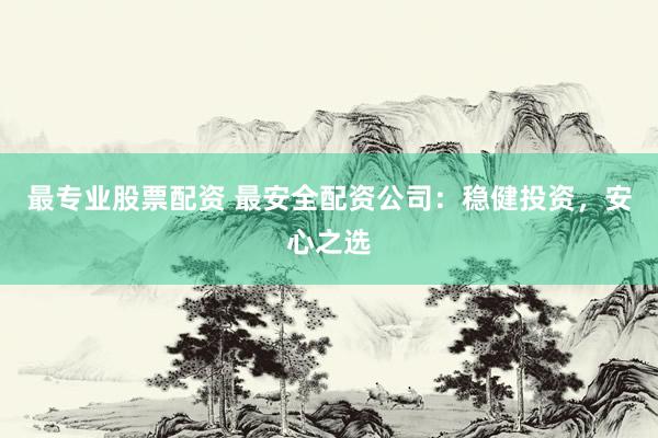 最专业股票配资 最安全配资公司:稳健投资,安心之选