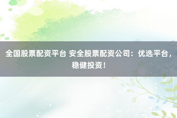 全国股票配资平台 安全股票配资公司：优选平台，稳健投资！