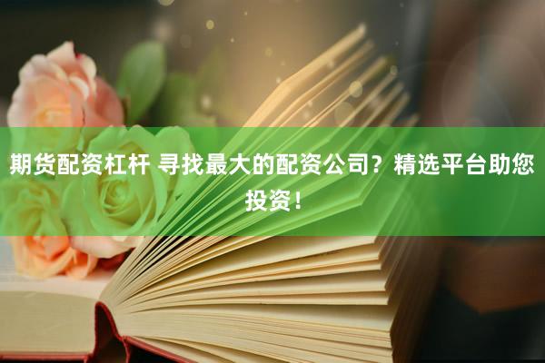 期货配资杠杆 寻找最大的配资公司？精选平台助您投资！